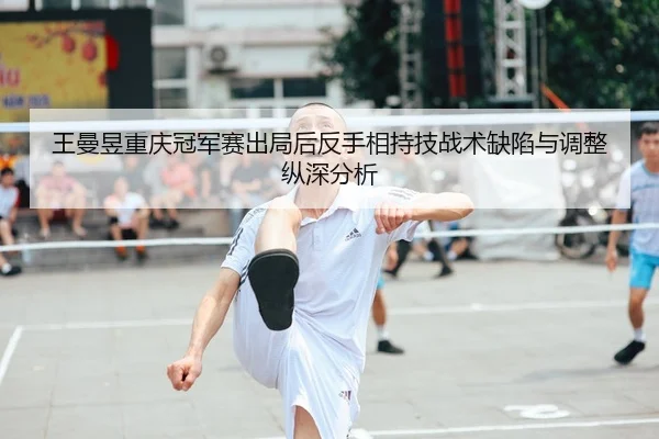 王曼昱重庆冠军赛出局后反手相持技战术缺陷与调整纵深分析