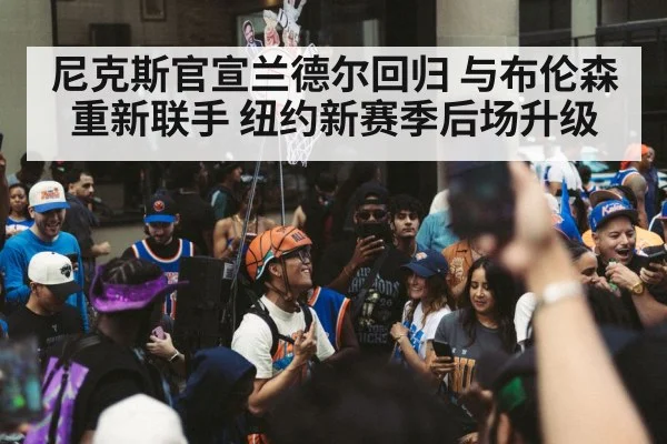 尼克斯官宣兰德尔回归 与布伦森重新联手 纽约新赛季后场升级